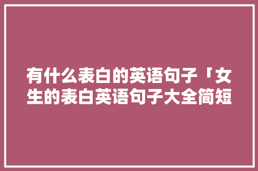 有什么表白的英语句子「女生的表白英语句子大全简短」 有什么表白的英语句子「女生的表白英语句子大全简短」 聊天话题