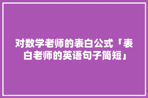 对数学老师的表白公式「表白老师的英语句子简短」 对数学老师的表白公式「表白老师的英语句子简短」 聊天话题