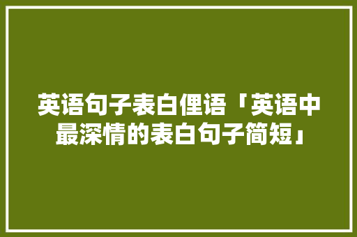英语句子表白俚语「英语中最深情的表白句子简短」 英语句子表白俚语「英语中最深情的表白句子简短」 土味情话