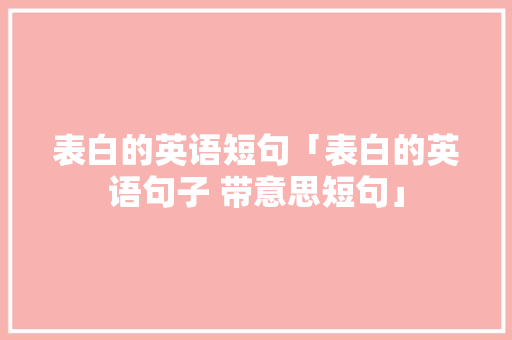 表白的英语短句「表白的英语句子 带意思短句」 表白的英语短句「表白的英语句子 带意思短句」 土味情话