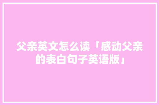 父亲英文怎么读「感动父亲的表白句子英语版」 父亲英文怎么读「感动父亲的表白句子英语版」 撩妹套路