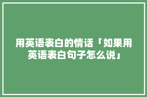 用英语表白的情话「如果用英语表白句子怎么说」 用英语表白的情话「如果用英语表白句子怎么说」 表白句子