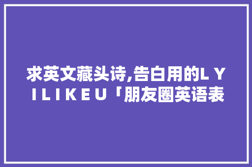 求英文藏头诗,告白用的L Y I L I K E U「朋友圈英语表白句子简短」 求英文藏头诗,告白用的L Y I L I K E U「朋友圈英语表白句子简短」 表白句子