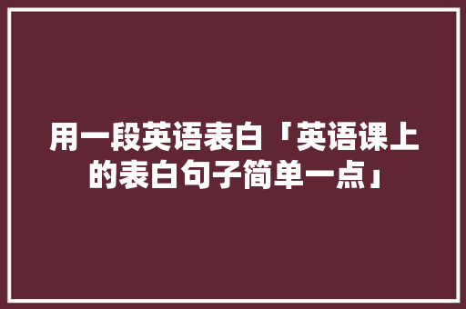 用一段英语表白「英语课上的表白句子简单一点」 用一段英语表白「英语课上的表白句子简单一点」 表白句子