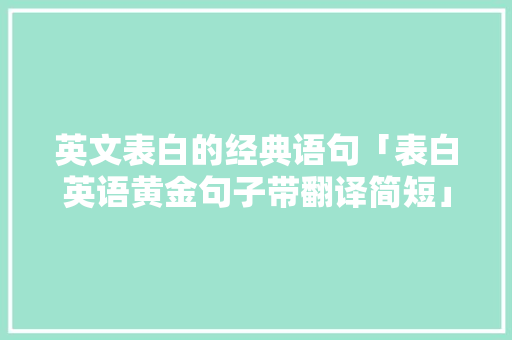 英文表白的经典语句「表白英语黄金句子带翻译简短」 土味情话 英文表白的经典语句「表白英语黄金句子带翻译简短」 英文表白的经典语句「表白英语黄金句子带翻译简短」 土味情话