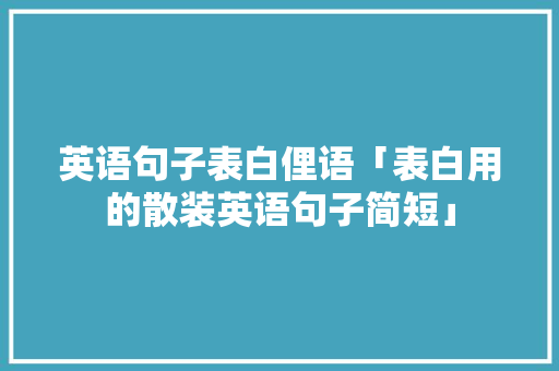 英语句子表白俚语「表白用的散装英语句子简短」 英语句子表白俚语「表白用的散装英语句子简短」 恋爱技巧