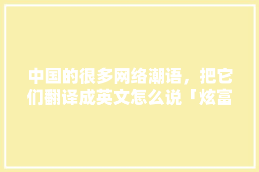 中国的很多网络潮语,把它们翻译成英文怎么说「炫富表白英语句子短句大全」 聊天话题 中国的很多网络潮语,把它们翻译成英文怎么说「炫富表白英语句子短句大全」 中国的很多网络潮语,把它们翻译成英文怎么说「炫富表白英语句子短句大全」 聊天话题