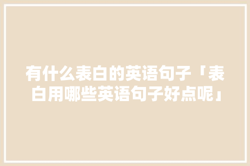 有什么表白的英语句子「表白用哪些英语句子好点呢」 有什么表白的英语句子「表白用哪些英语句子好点呢」 聊天话题
