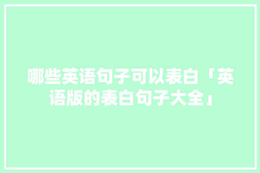 哪些英语句子可以表白「英语版的表白句子大全」 哪些英语句子可以表白「英语版的表白句子大全」 聊天话题