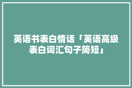 英语书表白情话「英语高级表白词汇句子简短」 土味情话 英语书表白情话「英语高级表白词汇句子简短」 英语书表白情话「英语高级表白词汇句子简短」 土味情话