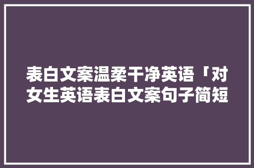表白文案温柔干净英语「对女生英语表白文案句子简短」 表白文案温柔干净英语「对女生英语表白文案句子简短」 恋爱技巧