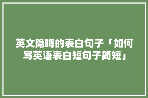 英文隐晦的表白句子「如何写英语表白短句子简短」 英文隐晦的表白句子「如何写英语表白短句子简短」 撩妹套路
