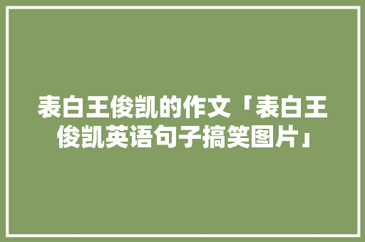 表白王俊凯的作文「表白王俊凯英语句子搞笑图片」 表白王俊凯的作文「表白王俊凯英语句子搞笑图片」 表白句子