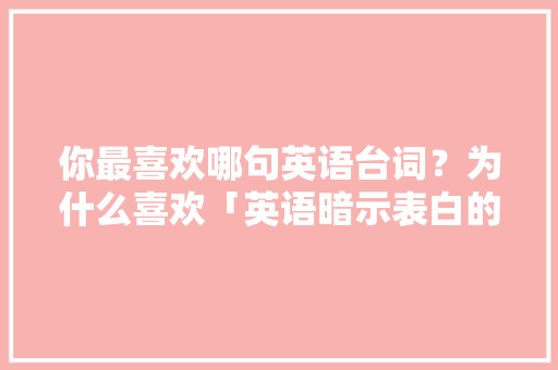 你最喜欢哪句英语台词？为什么喜欢「英语暗示表白的句子」 你最喜欢哪句英语台词？为什么喜欢「英语暗示表白的句子」 聊天话题