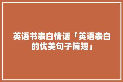 英语书表白情话「英语表白的优美句子简短」 英语书表白情话「英语表白的优美句子简短」 恋爱技巧