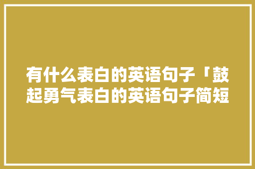 有什么表白的英语句子「鼓起勇气表白的英语句子简短」 有什么表白的英语句子「鼓起勇气表白的英语句子简短」 恋爱技巧
