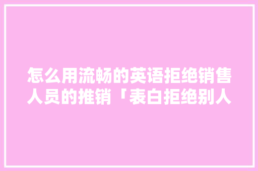 怎么用流畅的英语拒绝销售人员的推销「表白拒绝别人英语句子简短」