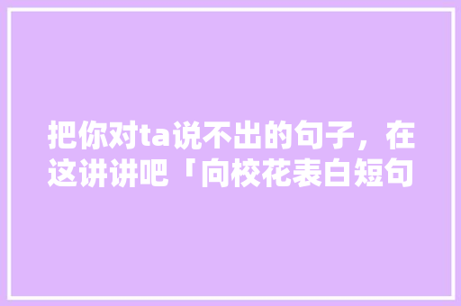 把你对ta说不出的句子，在这讲讲吧「向校花表白短句子英语版带翻译」 把你对ta说不出的句子，在这讲讲吧「向校花表白短句子英语版带翻译」 表白句子