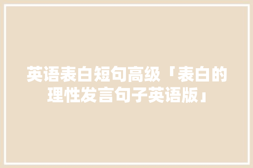 英语表白短句高级「表白的理性发言句子英语版」 英语表白短句高级「表白的理性发言句子英语版」 恋爱技巧