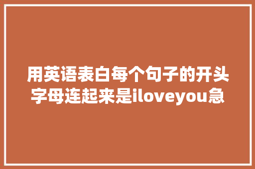 用英语表白每个句子的开头字母连起来是iloveyou急求啊「我想和你表白的句子英语翻译」 表白句子 用英语表白每个句子的开头字母连起来是iloveyou急求啊「我想和你表白的句子英语翻译」 用英语表白每个句子的开头字母连起来是iloveyou急求啊「我想和你表白的句子英语翻译」 表白句子