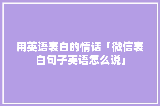 用英语表白的情话「微信表白句子英语怎么说」 用英语表白的情话「微信表白句子英语怎么说」 恋爱技巧