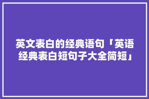 英文表白的经典语句「英语经典表白短句子大全简短」 英文表白的经典语句「英语经典表白短句子大全简短」 恋爱技巧