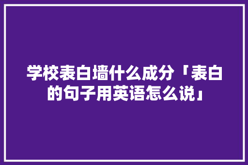 学校表白墙什么成分「表白的句子用英语怎么说」 学校表白墙什么成分「表白的句子用英语怎么说」 土味情话