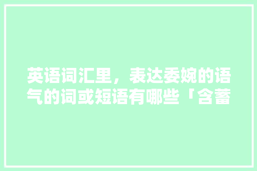 英语词汇里，表达委婉的语气的词或短语有哪些「含蓄表达表白句子英语版简短」 英语词汇里，表达委婉的语气的词或短语有哪些「含蓄表达表白句子英语版简短」 聊天话题