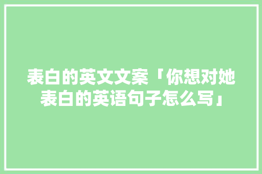 表白的英文文案「你想对她表白的英语句子怎么写」 表白的英文文案「你想对她表白的英语句子怎么写」 表白句子