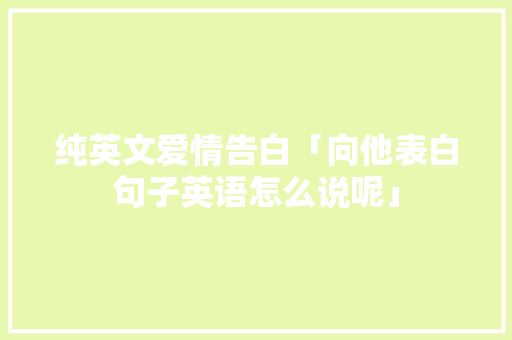 纯英文爱情告白「向他表白句子英语怎么说呢」 恋爱技巧