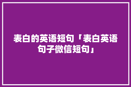 表白的英语短句「表白英语句子微信短句」 表白的英语短句「表白英语句子微信短句」 表白句子