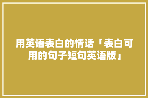 用英语表白的情话「表白可用的句子短句英语版」 表白句子 用英语表白的情话「表白可用的句子短句英语版」 用英语表白的情话「表白可用的句子短句英语版」 表白句子
