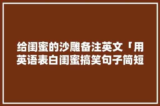 给闺蜜的沙雕备注英文「用英语表白闺蜜搞笑句子简短」 给闺蜜的沙雕备注英文「用英语表白闺蜜搞笑句子简短」 撩妹套路