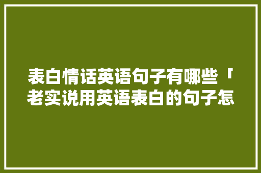 表白情话英语句子有哪些「老实说用英语表白的句子怎么说」 表白情话英语句子有哪些「老实说用英语表白的句子怎么说」 表白句子