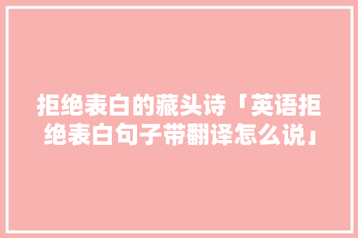 拒绝表白的藏头诗「英语拒绝表白句子带翻译怎么说」 拒绝表白的藏头诗「英语拒绝表白句子带翻译怎么说」 恋爱技巧