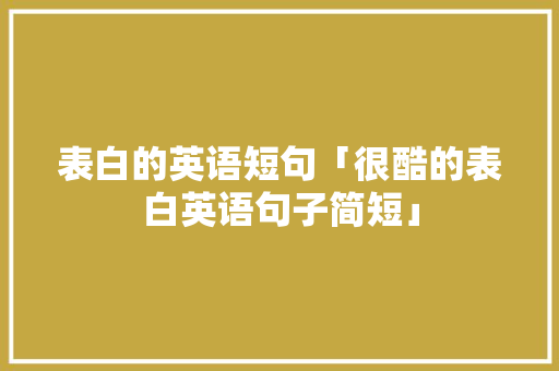 表白的英语短句「很酷的表白英语句子简短」 表白的英语短句「很酷的表白英语句子简短」 表白句子