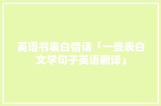 英语书表白情话「一些表白文学句子英语翻译」 英语书表白情话「一些表白文学句子英语翻译」 恋爱技巧