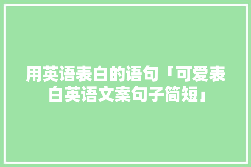 用英语表白的语句「可爱表白英语文案句子简短」 用英语表白的语句「可爱表白英语文案句子简短」 聊天话题