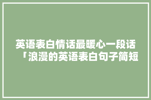 英语表白情话最暖心一段话「浪漫的英语表白句子简短」 英语表白情话最暖心一段话「浪漫的英语表白句子简短」 土味情话