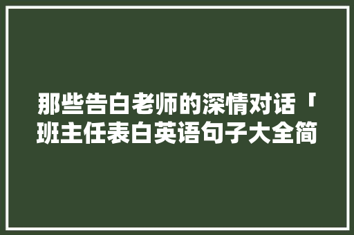 那些告白老师的深情对话「班主任表白英语句子大全简短」 那些告白老师的深情对话「班主任表白英语句子大全简短」 土味情话