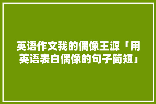 英语作文我的偶像王源「用英语表白偶像的句子简短」 英语作文我的偶像王源「用英语表白偶像的句子简短」 表白句子