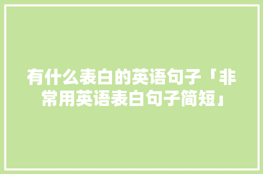 有什么表白的英语句子「非常用英语表白句子简短」 有什么表白的英语句子「非常用英语表白句子简短」 恋爱技巧