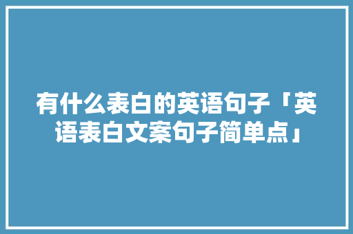 有什么表白的英语句子「英语表白文案句子简单点」 有什么表白的英语句子「英语表白文案句子简单点」 表白句子