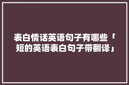 表白情话英语句子有哪些「短的英语表白句子带翻译」 土味情话 表白情话英语句子有哪些「短的英语表白句子带翻译」 表白情话英语句子有哪些「短的英语表白句子带翻译」 土味情话