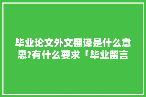 毕业论文外文翻译是什么意思?有什么要求「毕业留言表白长篇句子英语版」 毕业论文外文翻译是什么意思?有什么要求「毕业留言表白长篇句子英语版」 聊天话题
