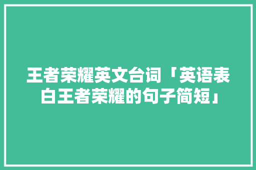 王者荣耀英文台词「英语表白王者荣耀的句子简短」 王者荣耀英文台词「英语表白王者荣耀的句子简短」 撩妹套路