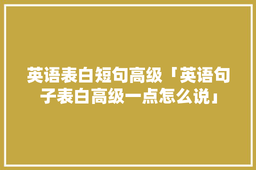 英语表白短句高级「英语句子表白高级一点怎么说」 英语表白短句高级「英语句子表白高级一点怎么说」 恋爱技巧