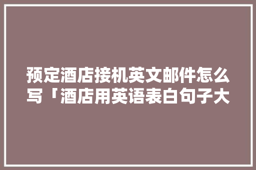 预定酒店接机英文邮件怎么写「酒店用英语表白句子大全简短」 预定酒店接机英文邮件怎么写「酒店用英语表白句子大全简短」 土味情话
