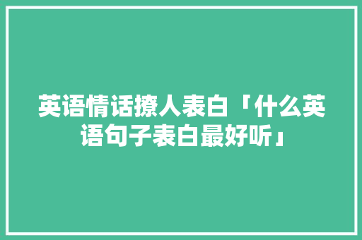 英语情话撩人表白「什么英语句子表白最好听」 英语情话撩人表白「什么英语句子表白最好听」 撩妹套路