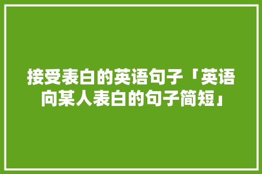 接受表白的英语句子「英语向某人表白的句子简短」 接受表白的英语句子「英语向某人表白的句子简短」 恋爱技巧
